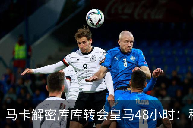 马卡解密库库转会皇马48小时：穆帅点名非他不买，亲自打电话说服